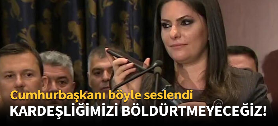 Erdoğan:Kardeşliğimizi böldürtmeyeceğiz