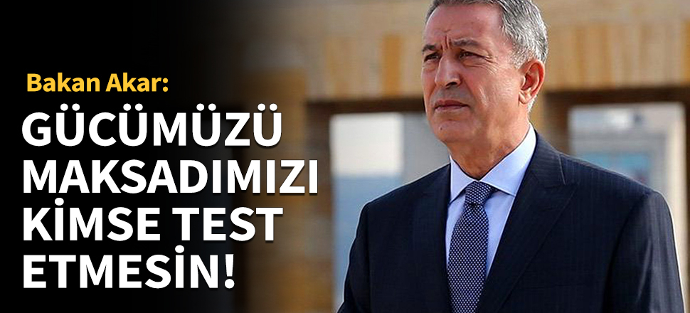 Bakan Akar:Gücümüzü maksadımızı kimse test etmesin