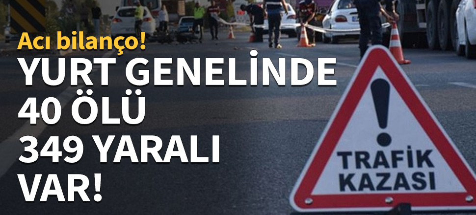 Yurt genelinde 40 ölü, 349 yaralı var...