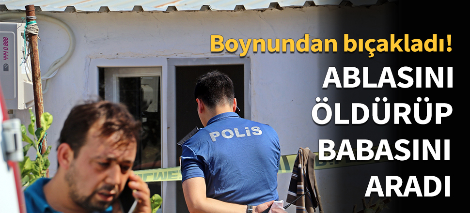 Ablasını öldürüp babasını aradı...