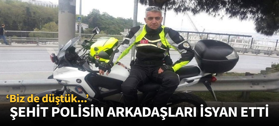 Şehit polisin arkadaşları isyan etti!