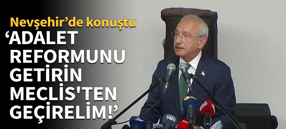 Kemal Kılıçdaroğlu: Adalet reformunu getirin Meclis'ten geçirelim!