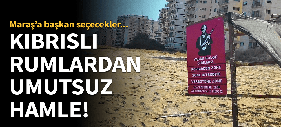 Kıbrıslı Rumlardan umutsuz Maraş hamlesi!