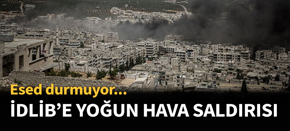 İdlib'e yoğun hava saldırıları sürüyor!
