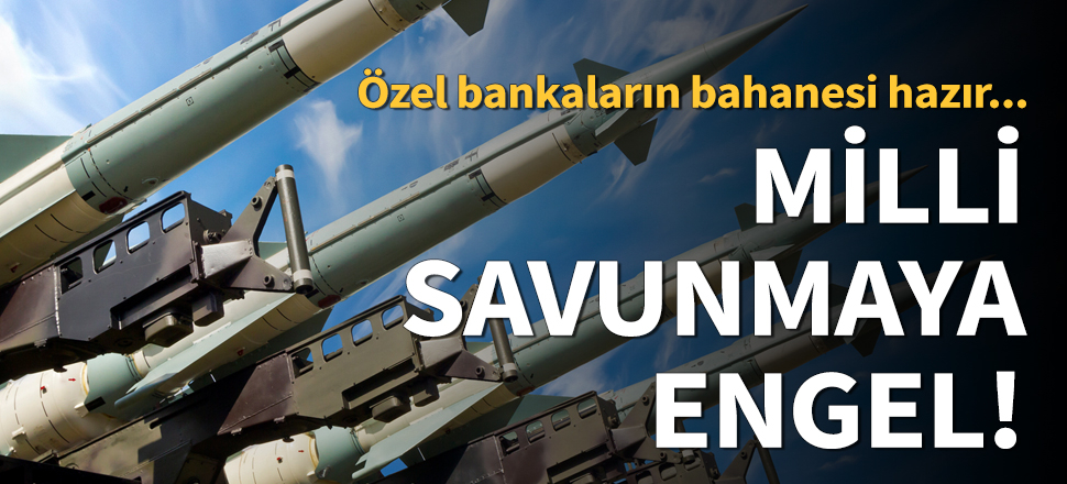 Özel bankalardan milli savunmaya engel!