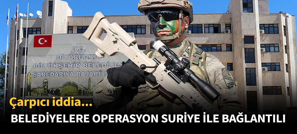 Belediyelere operasyon Suriye ile bağlantılı!