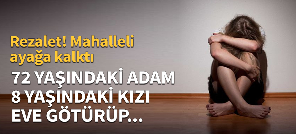 72 yaşındaki adam 8 yaşındaki kızı eve götürüp...