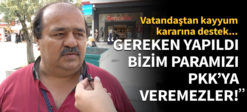 "Gereken yapıldı, bizim paramızı PKK'ya veremezler!"
