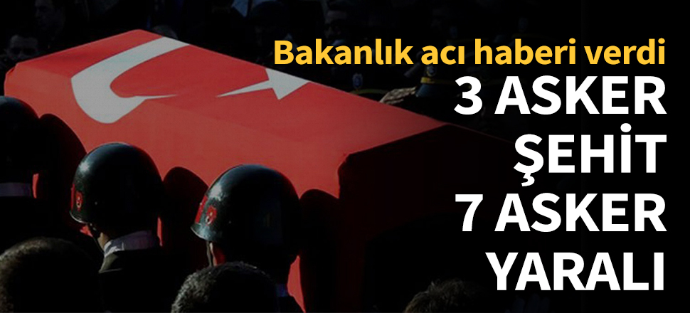 3 asker şehit oldu, 7 asker yaralandı!