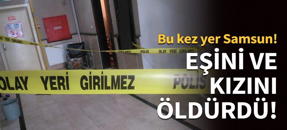 Eşini ve kızını öldürdü!