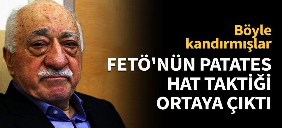 FETÖ'nün patates hat taktiği deşifre edildi