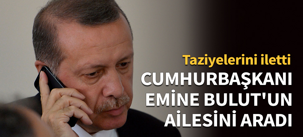 Cumhurbaşkanı Erdoğan, Emine Bulut'un ailesini aradı