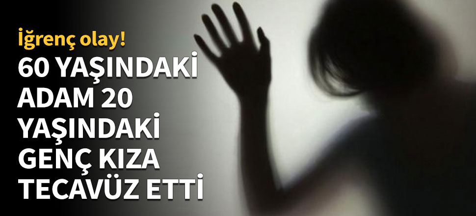 60 yaşındaki adam 20 yaşındaki kıza tecavüz etti
