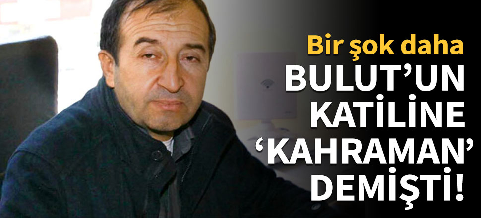Emine Bulut'un katiline 'kahraman' demişti!
