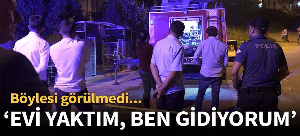 "Evi yaktım, ben gidiyorum"