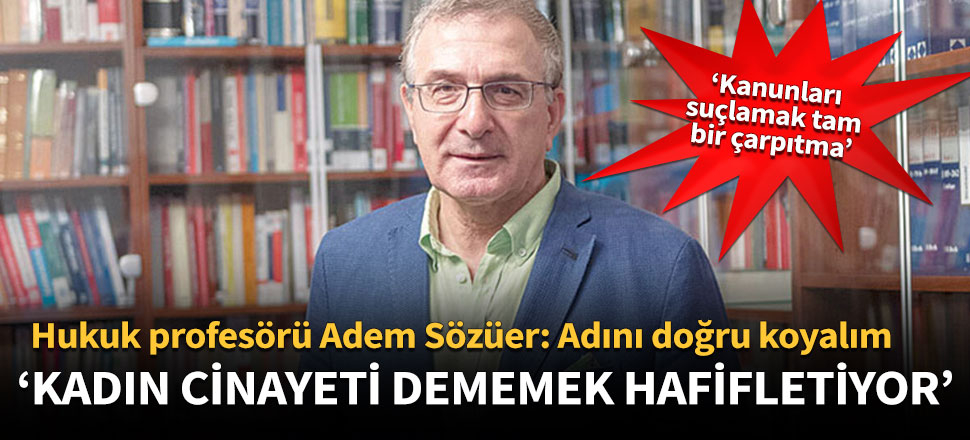 Hukukçu Adem Sözüer: Kadın cinayeti dememek hafifletiyor