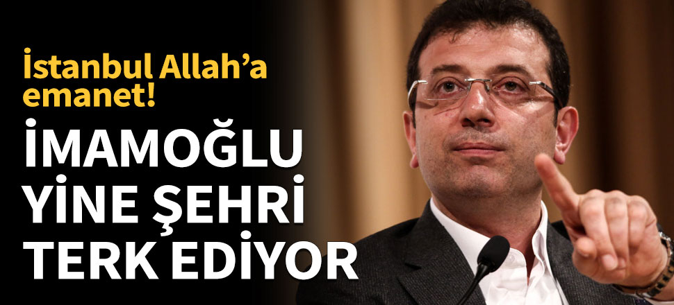 İmamoğlu yine şehri terk ediyor