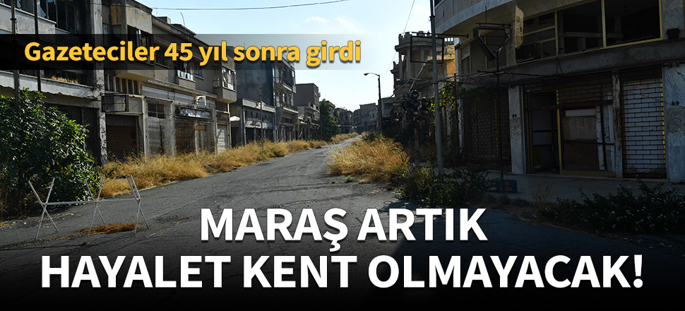 Maraş artık 'hayalet kent' olmayacak!