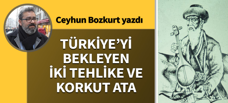 Türkiye’yi bekleyen iki tehlike ve Korkut Ata
