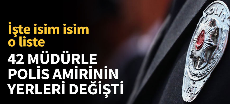 42 müdürle polis amirinin yerleri değişti