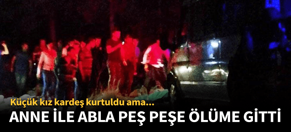 Küçük kızı kurtaran anne ve abla peş peşe ölüme gitti!