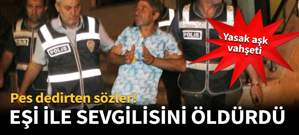 Eşi ve sevgilisini öldürdü, sözleri pes dedirtti
