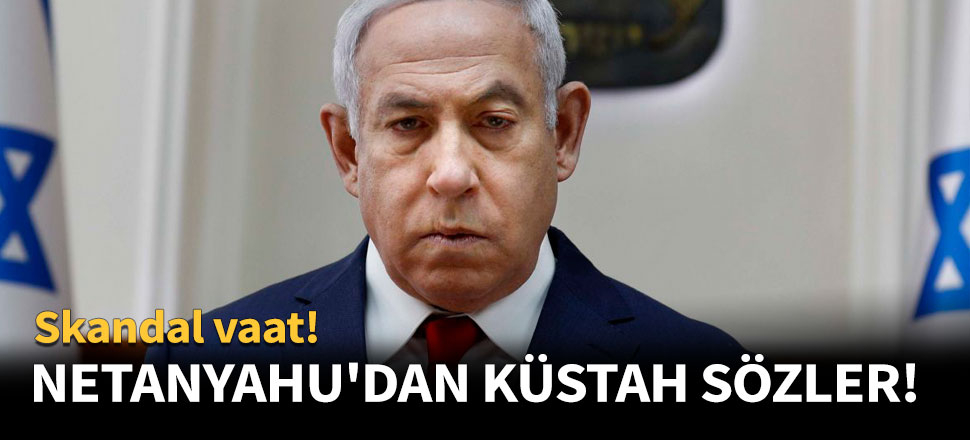 Netanyahu'dan skandal sözler!