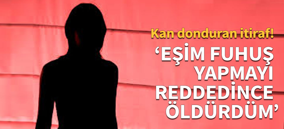 'Karımı erkeklerle para karşılığı ilişkiye girmeyi reddediyor diye boğdum'