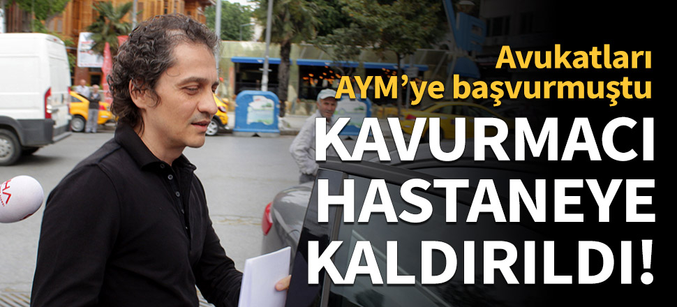 Ömer Faruk Kavurmacı hastaneye kaldırıldı!