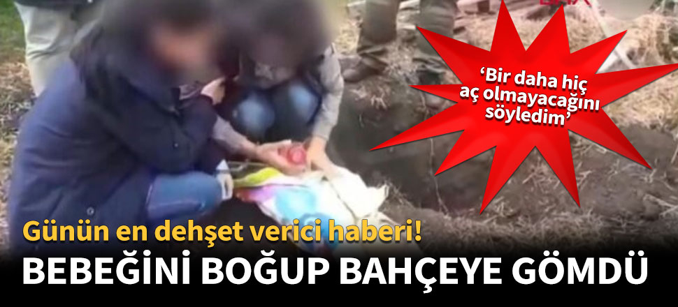 Bebeğini boğup bahçeye gömdü