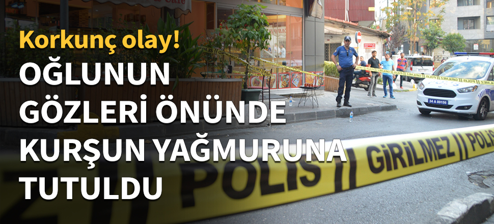 Oğlunun gözleri önünde kurşun yağmuruna tutuldu...