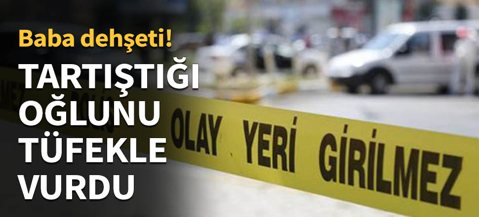 Tartıştığı oğlunu tüfekle başından vurdu...