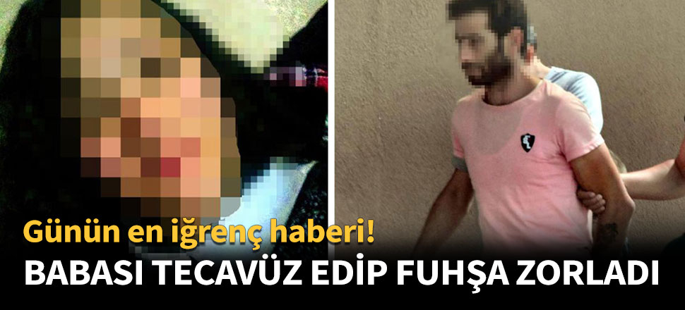 Babası tecavüz edip fuhşa zorladı