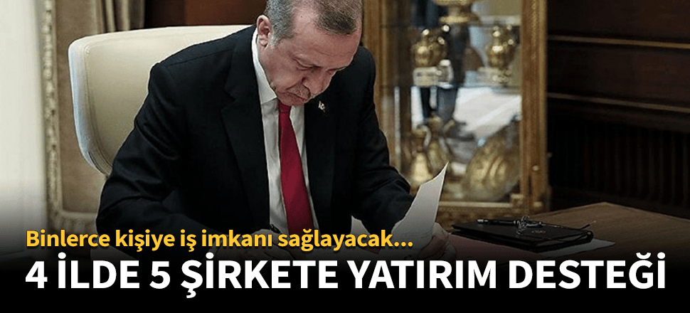 Erdoğan imzaladı! 4 ilde 5 şirkete büyük destek...