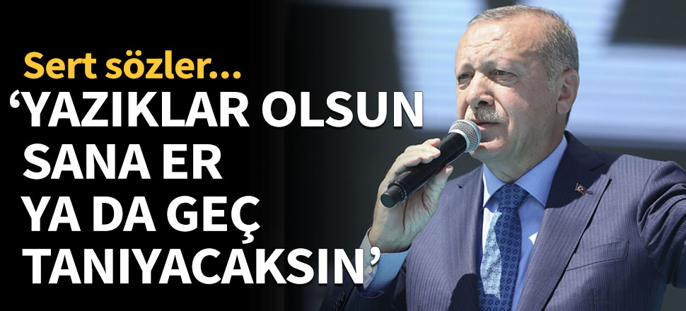 'Yazıklar olsun sana, er ya da geç tanıyacaksın'