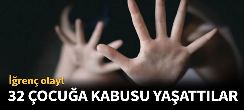 32 çocuğa yıllarca kabusu yaşattılar