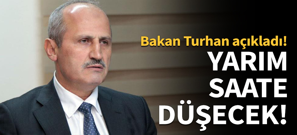 Bakan Turhan açıkladı! Yarım saate düşecek...