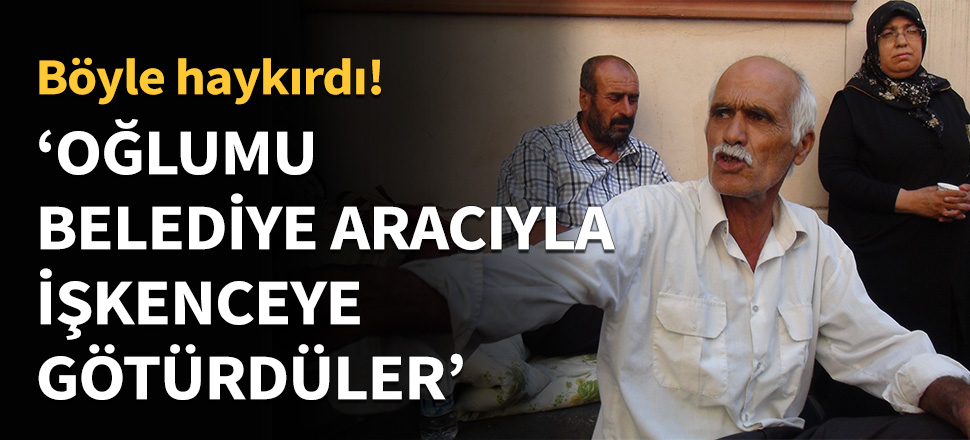 'Oğlumu belediye arabasıyla işkenceye götürdüler'
