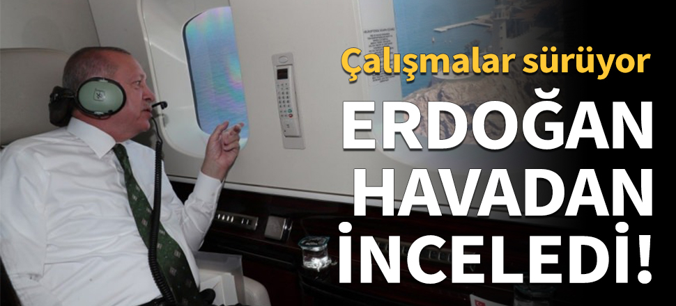 Cumhurbaşkanı Erdoğan havadan inceledi!