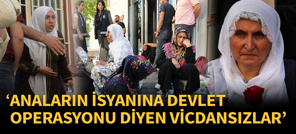 'Anaların isyanına devlet operasyonu diyen vicdansızlar'