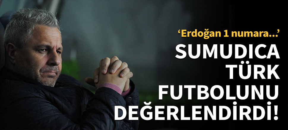 Sumudica Türk futbolunu değerlendirdi!