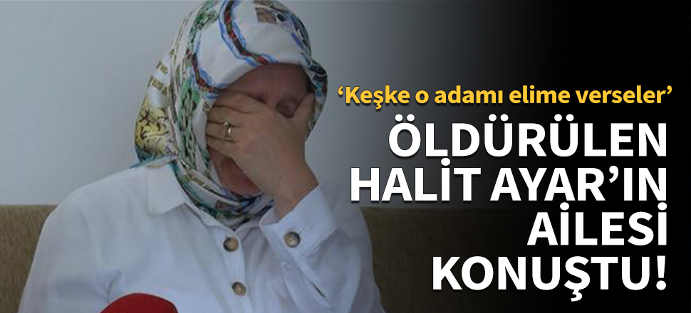 Öldürülen Halit Ayar'ın ailesi konuştu!