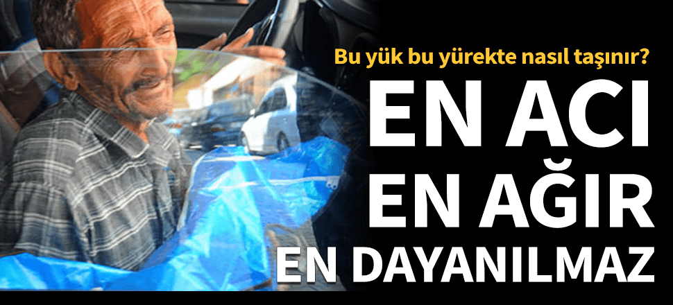 En acı, en ağır, en dayanılmaz yük!