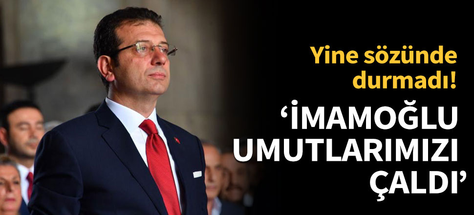 'Ekrem İmamoğlu umutlarımızı çaldı'