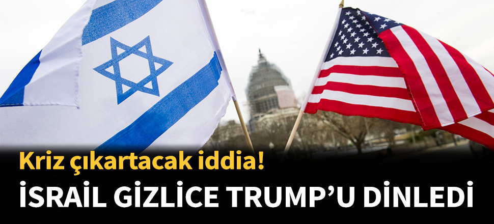 İsrail gizlice Trump'u dinledi...