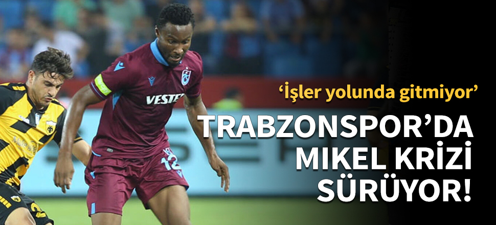 Trabzonspor'da Mikel krizi sürüyor!