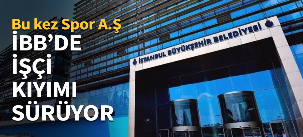 İBB'de işçi kıyımı sürüyor...