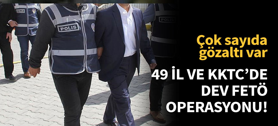 49 il ve KKTC'de FETÖ operasyonu!