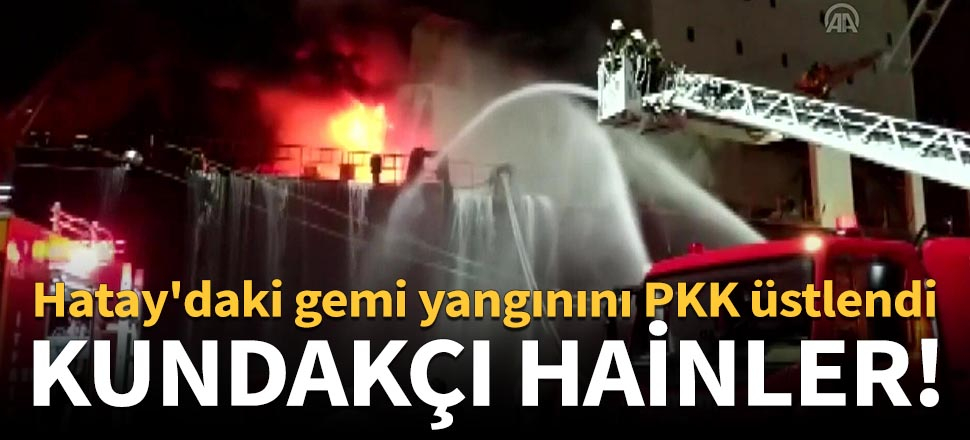 Hatay'daki gemi yangınını PKK üstlendi!