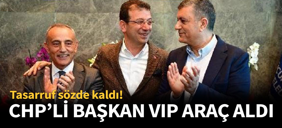 CHP'li başkan altına VIP araç aldı